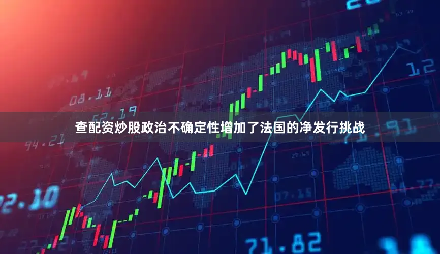 查配资炒股政治不确定性增加了法国的净发行挑战