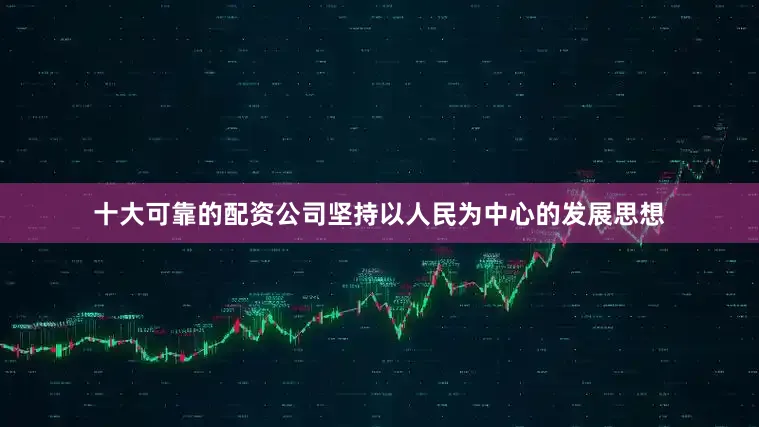 十大可靠的配资公司坚持以人民为中心的发展思想
