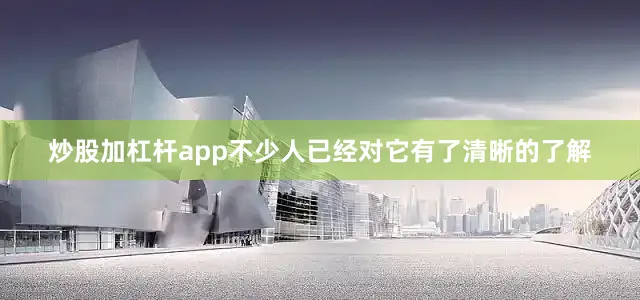 炒股加杠杆app不少人已经对它有了清晰的了解