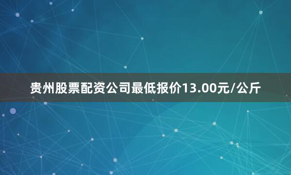 贵州股票配资公司最低报价13.00元/公斤