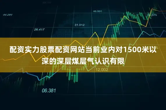 配资实力股票配资网站当前业内对1500米以深的深层煤层气认识有限