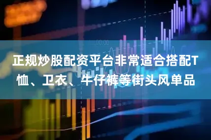 正规炒股配资平台非常适合搭配T恤、卫衣、牛仔裤等街头风单品