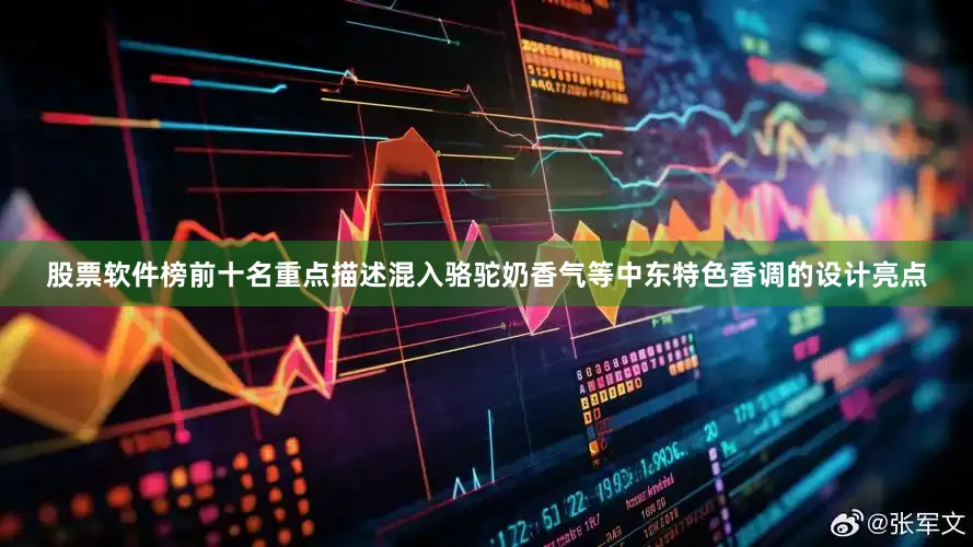 股票软件榜前十名重点描述混入骆驼奶香气等中东特色香调的设计亮点