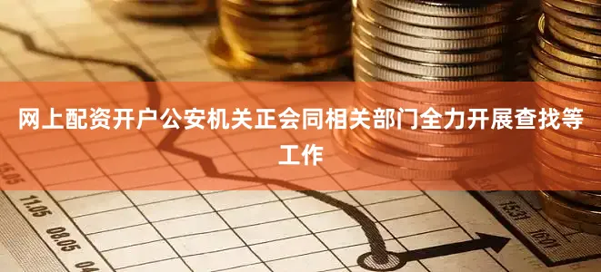 网上配资开户公安机关正会同相关部门全力开展查找等工作