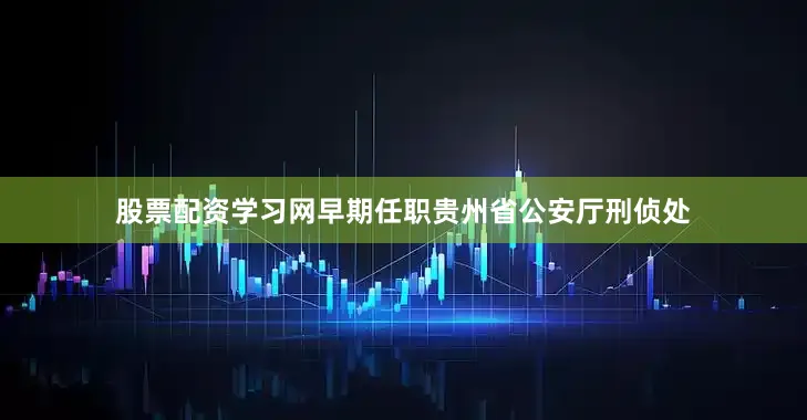 股票配资学习网早期任职贵州省公安厅刑侦处