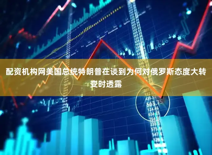 配资机构网美国总统特朗普在谈到为何对俄罗斯态度大转变时透露