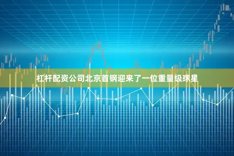 杠杆配资公司北京首钢迎来了一位重量级球星