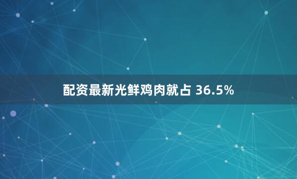 配资最新光鲜鸡肉就占 36.5%