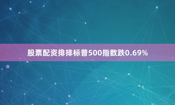 股票配资排排标普500指数跌0.69%